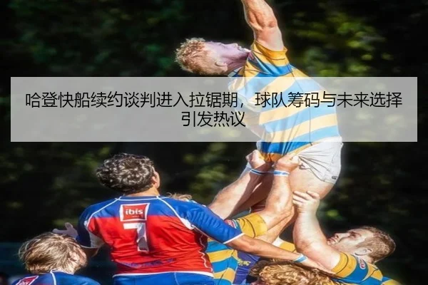 哈登快船续约谈判进入拉锯期，球队筹码与未来选择引发热议