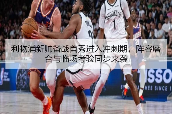 利物浦新帅备战首秀进入冲刺期，阵容磨合与临场考验同步来袭